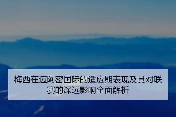 梅西在迈阿密国际的适应期表现及其对联赛的深远影响全面解析