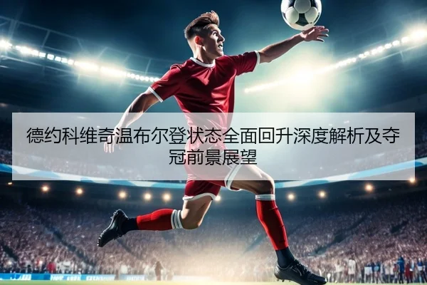 德约科维奇温布尔登状态全面回升深度解析及夺冠前景展望
